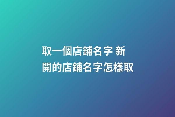 取一個店鋪名字 新開的店鋪名字怎樣取-第1張-店鋪起名-玄機派